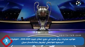 مواعيد مباريات ريال مدريد في دوري أبطال أوروبا 2025-2026.. التوقيتات الرسمية لمواجهتي ليفربول ومانشستر سيتي